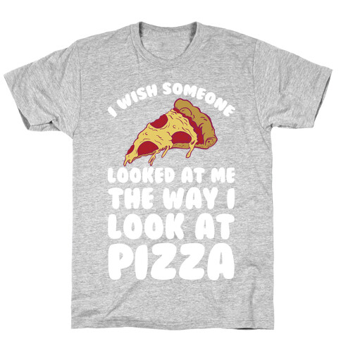 I Wish Someone Looked At Me The Way I Look At Pizza T-Shirt