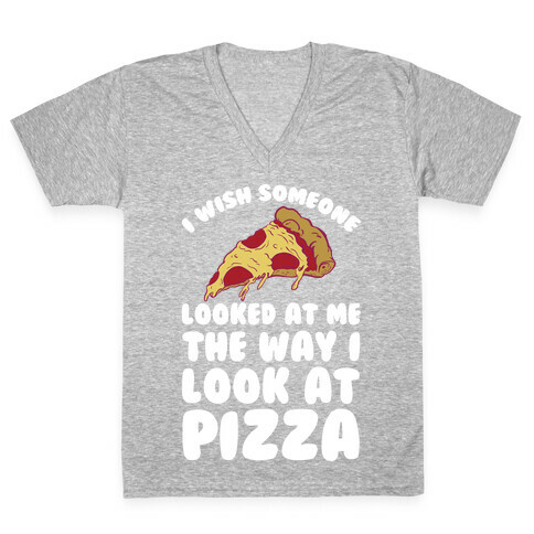 I Wish Someone Looked At Me The Way I Look At Pizza V-Neck Tee Shirt