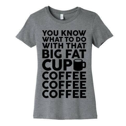 You Know What To Do With That Big Fat Cup Womens T-Shirt