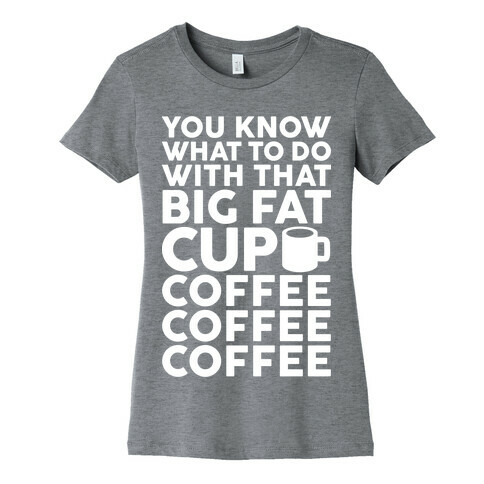 You Know What To Do With That Big Fat Cup Womens T-Shirt