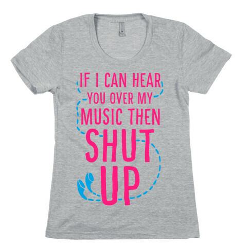 If I Can Hear You Over my Music Then SHUT UP. Womens T-Shirt