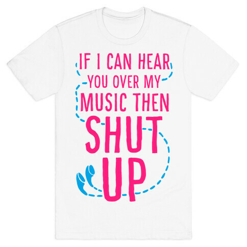 If I Can Hear You Over my Music Then SHUT UP. T-Shirt