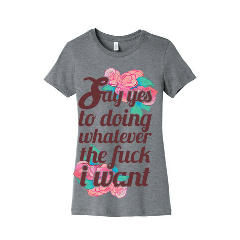 Say Yes to Doing Whatever the F*** I Want Womens T-Shirt