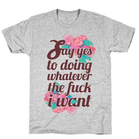 Say Yes to Doing Whatever the F*** I Want T-Shirt