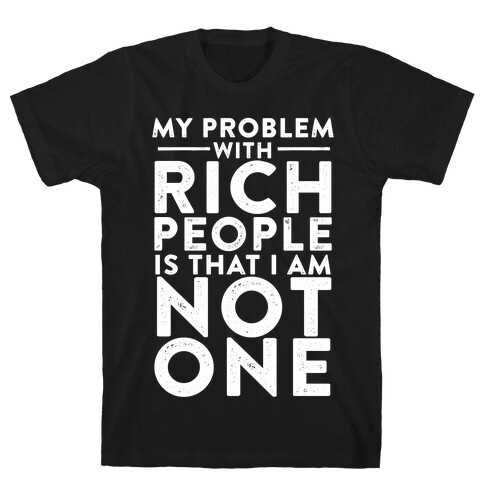 My Problem With Rich People Is I Am Not One T-Shirt