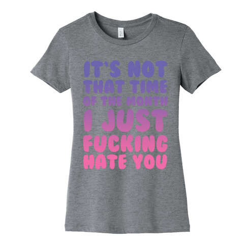 It's Not That Time of the Month I Just F***ing Hate You Womens T-Shirt
