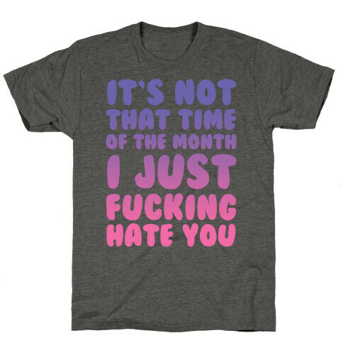 It's Not That Time of the Month I Just F***ing Hate You T-Shirt