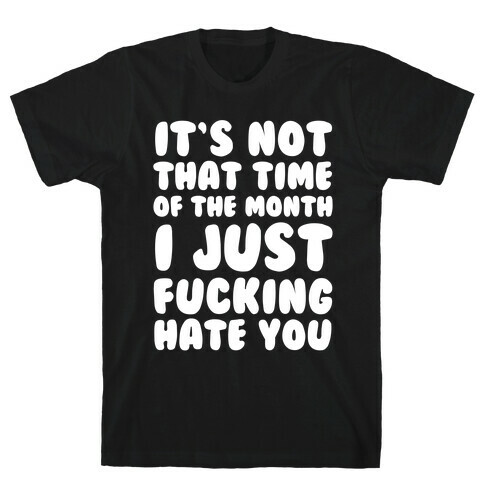 It's Not That Time of the Month I Just F***ing Hate You T-Shirt