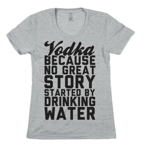 Vodka Because No Great Story Started By Drinking Water Womens T-Shirt