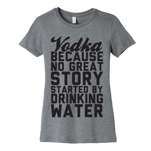 Vodka Because No Great Story Started By Drinking Water Womens T-Shirt