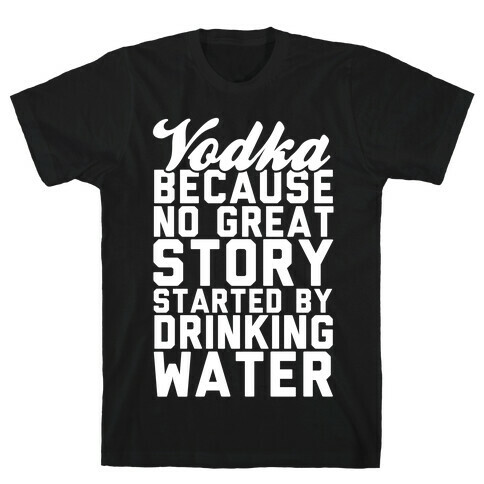 Vodka Because No Great Story Started By Drinking Water T-Shirt