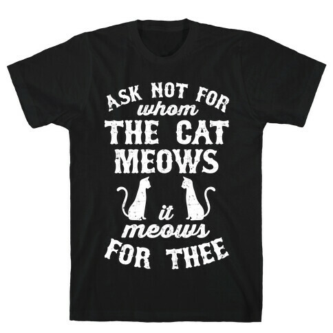 Ask Not For Whom The Cat Meows, It Meows For Thee T-Shirt