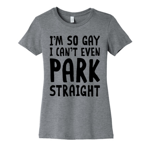 I'm So Gay I Can't Even Park Straight Womens T-Shirt