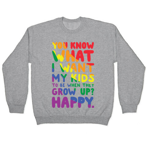 You Know What I Want My Kids to Be When They Grow Up? Happy. Pullover