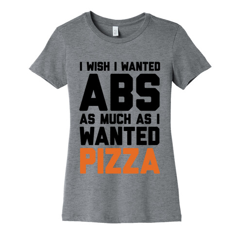 I Wish I Wanted Abs As Much As I Wanted Pizza Womens T-Shirt