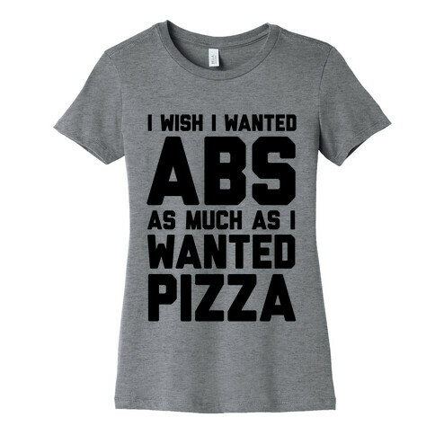 I Wish I Wanted Abs As Much As I Wanted Pizza Womens T-Shirt