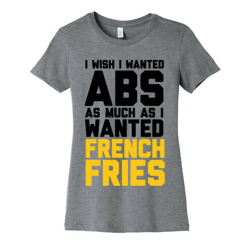 I Wish I Wanted Abs As Much As I Wanted French Fries Womens T-Shirt