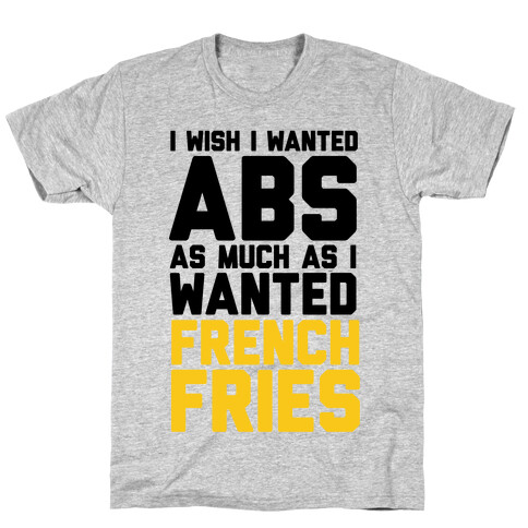 I Wish I Wanted Abs As Much As I Wanted French Fries T-Shirt