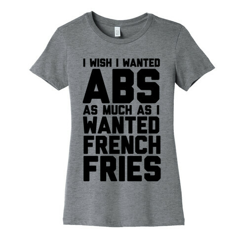 I Wish I Wanted Abs As Much As I Wanted French Fries Womens T-Shirt