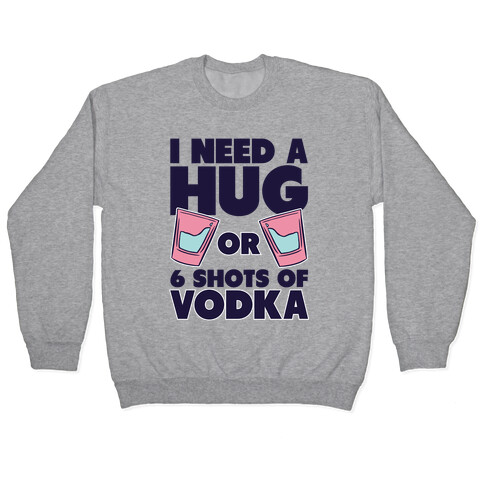 I Need A Hug Or 6 Shots Of Vodka Pullover