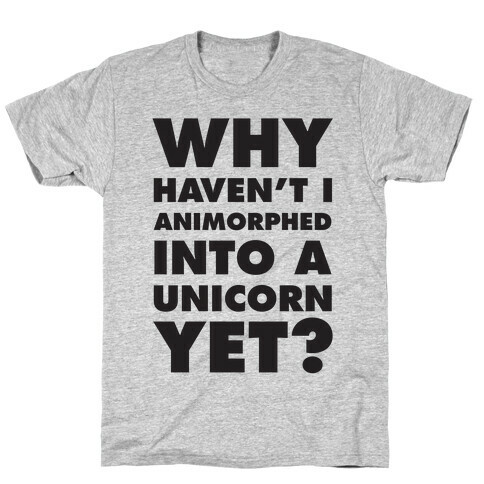 Why Haven't I Animorphed Into A Unicorn Yet? T-Shirt