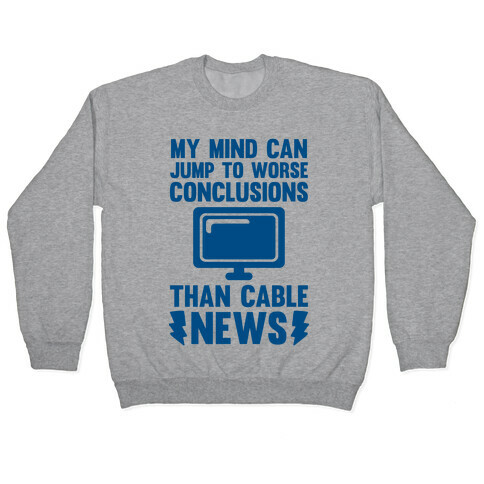 My Mind Can Jump To Worse Conclusions Than Cable News Pullover