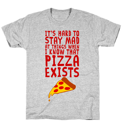 It's Hard To Stay Mad At Things When I Know That Pizza Exists T-Shirt