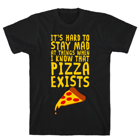 It's Hard To Stay Mad At Things When I Know That Pizza Exists T-Shirt