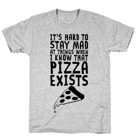 It's Hard To Stay Mad At Things When I Know That Pizza Exists T-Shirt