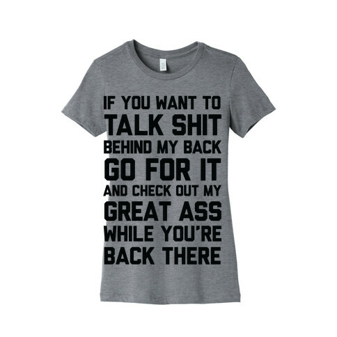 Talk Shit Behind My Back and Check Out My Great Ass While You're Back There Womens T-Shirt