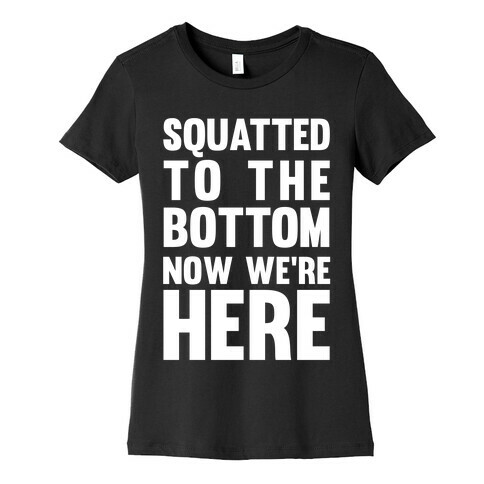 Squatted To The Bottom Now We're Here Womens T-Shirt
