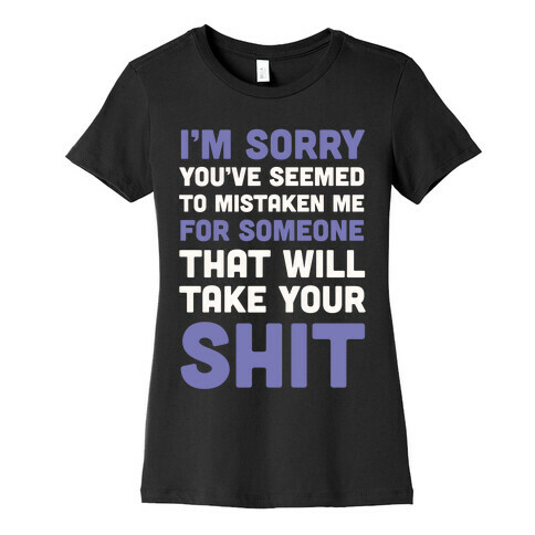 You've Seem To Mistaken Me For Someone That Will Take Your Shit Womens T-Shirt