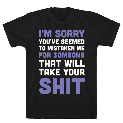You've Seem To Mistaken Me For Someone That Will Take Your Shit T-Shirt