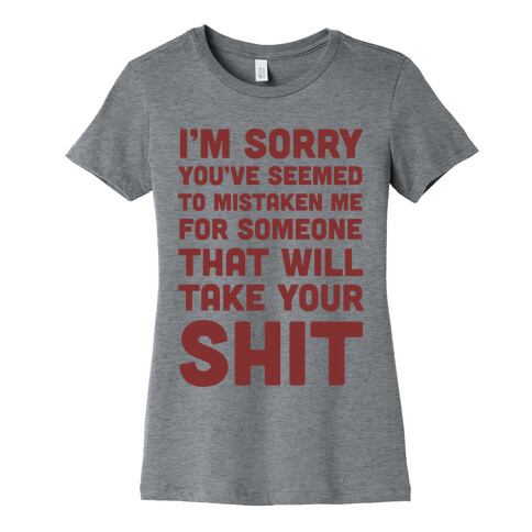 You've Seem To Mistaken Me For Someone That Will Take Your Shit Womens T-Shirt