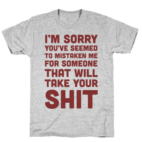 You've Seem To Mistaken Me For Someone That Will Take Your Shit T-Shirt