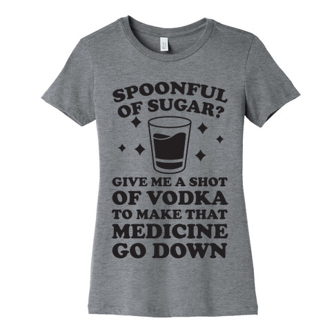 Spoonful Of Sugar? Give Me A Shot Of Vodka To Make That Medicine Go Down Womens T-Shirt