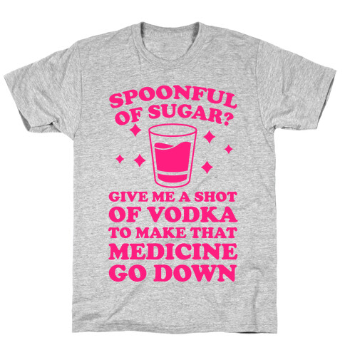 Spoonful Of Sugar? Give Me A Shot Of Vodka To Make That Medicine Go Down T-Shirt
