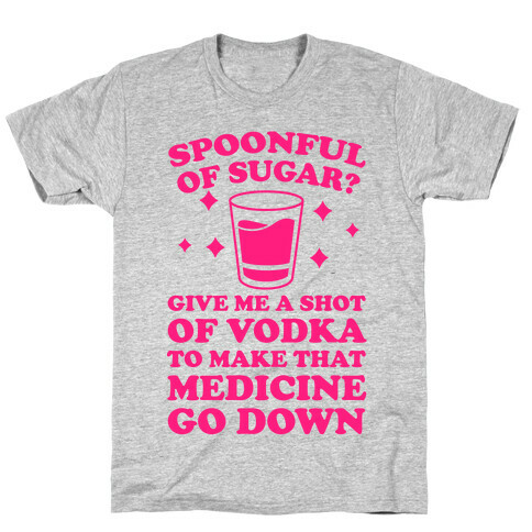 Spoonful Of Sugar? Give Me A Shot Of Vodka To Make That Medicine Go Down T-Shirt