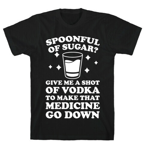 Spoonful Of Sugar? Give Me A Shot Of Vodka To Make That Medicine Go Down T-Shirt