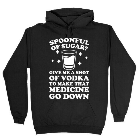 Spoonful Of Sugar? Give Me A Shot Of Vodka To Make That Medicine Go Down Hooded Sweatshirt
