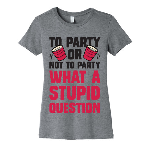 To Party Or Not To Party What A Stupid Question Womens T-Shirt