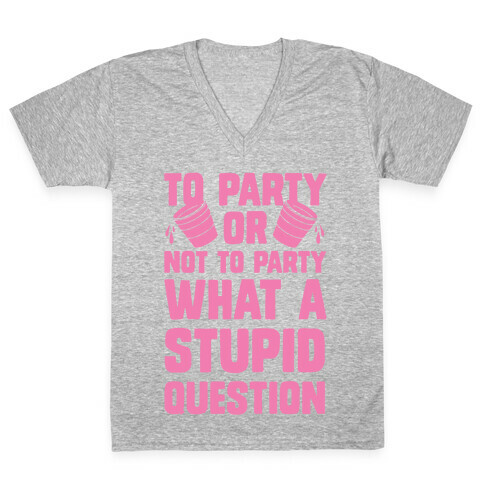 To Party Or Not To Party What A Stupid Question V-Neck Tee Shirt