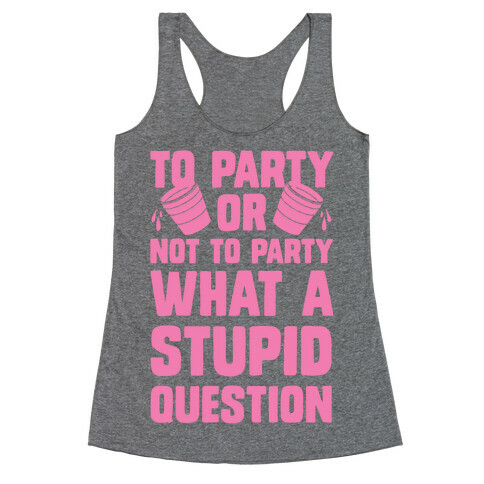 To Party Or Not To Party What A Stupid Question Racerback Tank Top