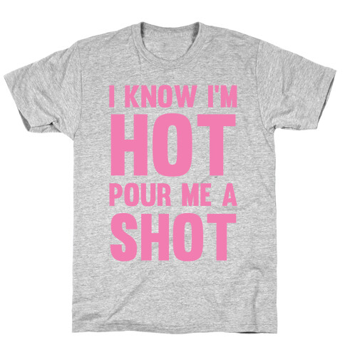 I Know I'm Hot Pour Me A Shot T-Shirt