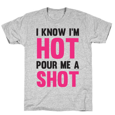 I Know I'm Hot Pour Me A Shot T-Shirt