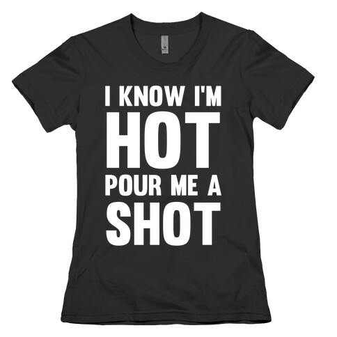 I Know I'm Hot Pour Me A Shot Womens T-Shirt