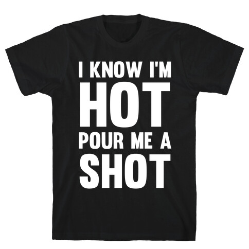 I Know I'm Hot Pour Me A Shot T-Shirt