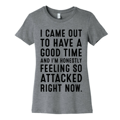 I Came Out to Have a Good Time and I'm Honestly Feeling So Attacked Right Now. Womens T-Shirt