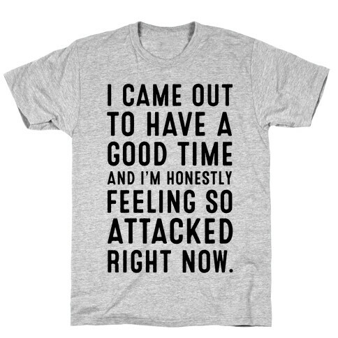 I Came Out to Have a Good Time and I'm Honestly Feeling So Attacked Right Now. T-Shirt