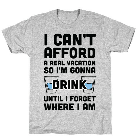 I Can't Afford A Real Vacation So I'm Gonna Get Drunk T-Shirt